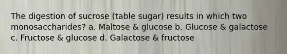 The digestion of sucrose (table sugar) results in which two monosaccharides? a. Maltose & glucose b. Glucose & galactose c. Fructose & glucose d. Galactose & fructose