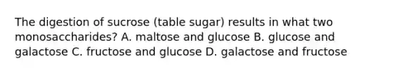 The digestion of sucrose (table sugar) results in what two monosaccharides? A. maltose and glucose B. glucose and galactose C. fructose and glucose D. galactose and fructose