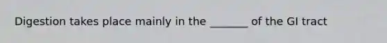 Digestion takes place mainly in the _______ of the GI tract