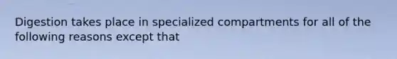 Digestion takes place in specialized compartments for all of the following reasons except that