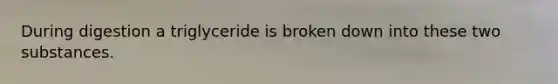 During digestion a triglyceride is broken down into these two substances.