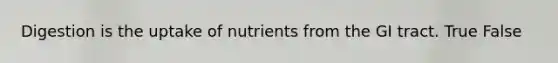 Digestion is the uptake of nutrients from the GI tract. True False