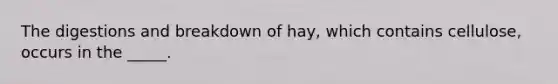 The digestions and breakdown of hay, which contains cellulose, occurs in the _____.