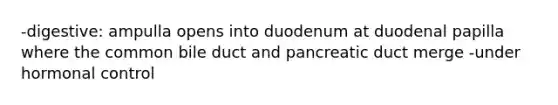 -digestive: ampulla opens into duodenum at duodenal papilla where the common bile duct and pancreatic duct merge -under hormonal control