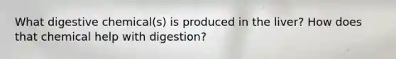 What digestive chemical(s) is produced in the liver? How does that chemical help with digestion?