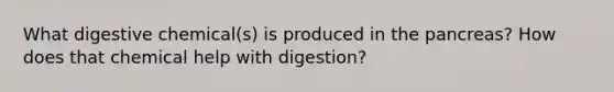 What digestive chemical(s) is produced in the pancreas? How does that chemical help with digestion?