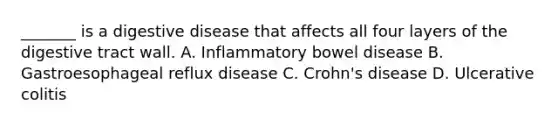 _______ is a digestive disease that affects all four layers of the digestive tract wall. A. Inflammatory bowel disease B. Gastroesophageal reflux disease C. Crohn's disease D. Ulcerative colitis