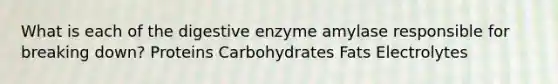 What is each of the digestive enzyme amylase responsible for breaking down? Proteins Carbohydrates Fats Electrolytes