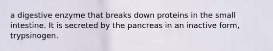 a digestive enzyme that breaks down proteins in the small intestine. It is secreted by the pancreas in an inactive form, trypsinogen.