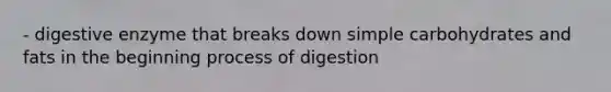 - digestive enzyme that breaks down simple carbohydrates and fats in the beginning process of digestion