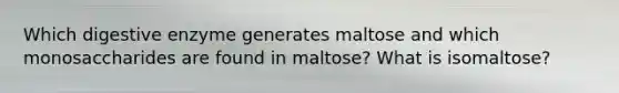 Which digestive enzyme generates maltose and which monosaccharides are found in maltose? What is isomaltose?