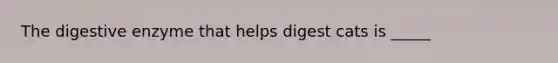 The digestive enzyme that helps digest cats is _____