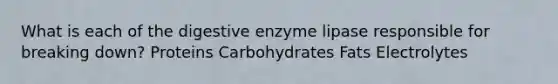 What is each of the digestive enzyme lipase responsible for breaking down? Proteins Carbohydrates Fats Electrolytes