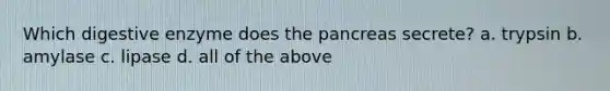 Which digestive enzyme does the pancreas secrete? a. trypsin b. amylase c. lipase d. all of the above
