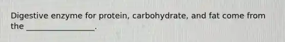 Digestive enzyme for protein, carbohydrate, and fat come from the _________________.