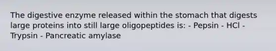 The digestive enzyme released within the stomach that digests large proteins into still large oligopeptides is: - Pepsin - HCl - Trypsin - Pancreatic amylase