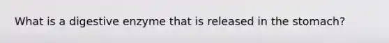 What is a digestive enzyme that is released in the stomach?