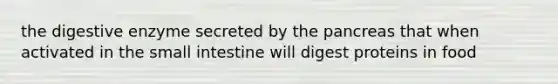 the digestive enzyme secreted by the pancreas that when activated in the small intestine will digest proteins in food