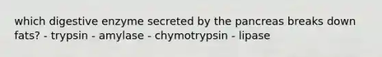 which digestive enzyme secreted by the pancreas breaks down fats? - trypsin - amylase - chymotrypsin - lipase