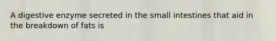 A digestive enzyme secreted in the small intestines that aid in the breakdown of fats is