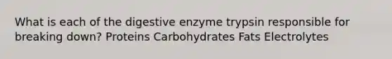 What is each of the digestive enzyme trypsin responsible for breaking down? Proteins Carbohydrates Fats Electrolytes