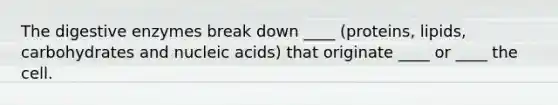 The digestive enzymes break down ____ (proteins, lipids, carbohydrates and nucleic acids) that originate ____ or ____ the cell.