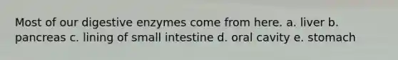 Most of our digestive enzymes come from here. a. liver b. pancreas c. lining of small intestine d. oral cavity e. stomach