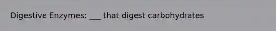 Digestive Enzymes: ___ that digest carbohydrates