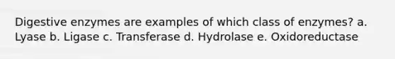 Digestive enzymes are examples of which class of enzymes? a. Lyase b. Ligase c. Transferase d. Hydrolase e. Oxidoreductase