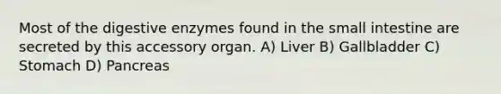 Most of the digestive enzymes found in the small intestine are secreted by this accessory organ. A) Liver B) Gallbladder C) Stomach D) Pancreas