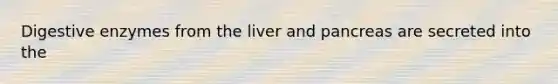 Digestive enzymes from the liver and pancreas are secreted into the