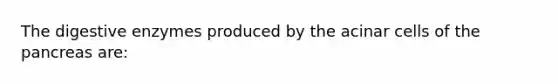 The digestive enzymes produced by the acinar cells of the pancreas are: