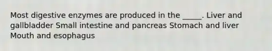 Most digestive enzymes are produced in the _____. Liver and gallbladder Small intestine and pancreas Stomach and liver Mouth and esophagus