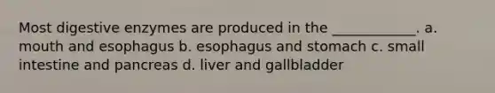 Most <a href='https://www.questionai.com/knowledge/kK14poSlmL-digestive-enzymes' class='anchor-knowledge'>digestive enzymes</a> are produced in the ____________. a. mouth and esophagus b. esophagus and stomach c. small intestine and pancreas d. liver and gallbladder