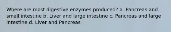 Where are most digestive enzymes produced? a. Pancreas and small intestine b. Liver and large intestine c. Pancreas and large intestine d. Liver and Pancreas