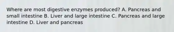 Where are most digestive enzymes produced? A. Pancreas and small intestine B. Liver and large intestine C. Pancreas and large intestine D. Liver and pancreas