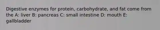 Digestive enzymes for protein, carbohydrate, and fat come from the A: liver B: pancreas C: small intestine D: mouth E: gallbladder