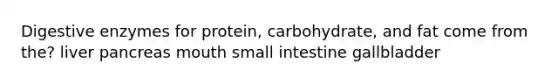 Digestive enzymes for protein, carbohydrate, and fat come from the? liver pancreas mouth small intestine gallbladder