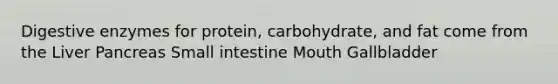 Digestive enzymes for protein, carbohydrate, and fat come from the Liver Pancreas Small intestine Mouth Gallbladder