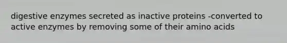 digestive enzymes secreted as inactive proteins -converted to active enzymes by removing some of their amino acids