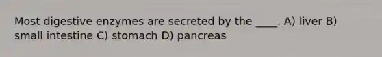 Most digestive enzymes are secreted by the ____. A) liver B) small intestine C) stomach D) pancreas