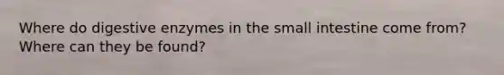 Where do digestive enzymes in the small intestine come from? Where can they be found?