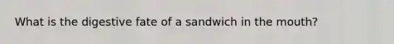 What is the digestive fate of a sandwich in the mouth?