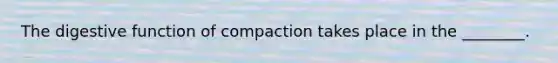 The digestive function of compaction takes place in the ________.