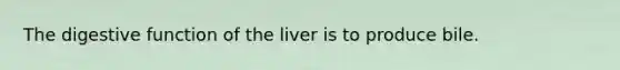 The digestive function of the liver is to produce bile.