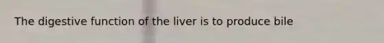 The digestive function of the liver is to produce bile