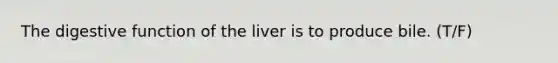 The digestive function of the liver is to produce bile. (T/F)