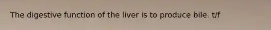 The digestive function of the liver is to produce bile. t/f