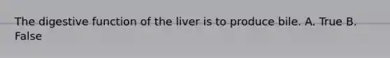 The digestive function of the liver is to produce bile. A. True B. False