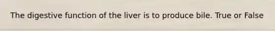 The digestive function of the liver is to produce bile. True or False